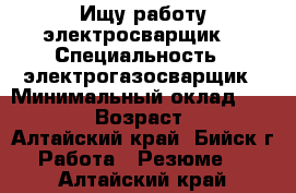 Ищу работу электросварщик  › Специальность ­ электрогазосварщик › Минимальный оклад ­ 18 000 › Возраст ­ 36 - Алтайский край, Бийск г. Работа » Резюме   . Алтайский край